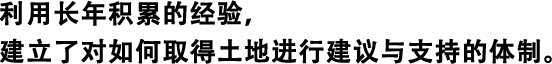 利用長年積累的經驗，建立了對如何取得土地進行建議與支持的體制。