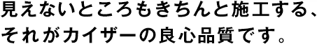 見(jiàn)えないところもきちんと施工する、それがカイザーの良心品質(zhì)です。